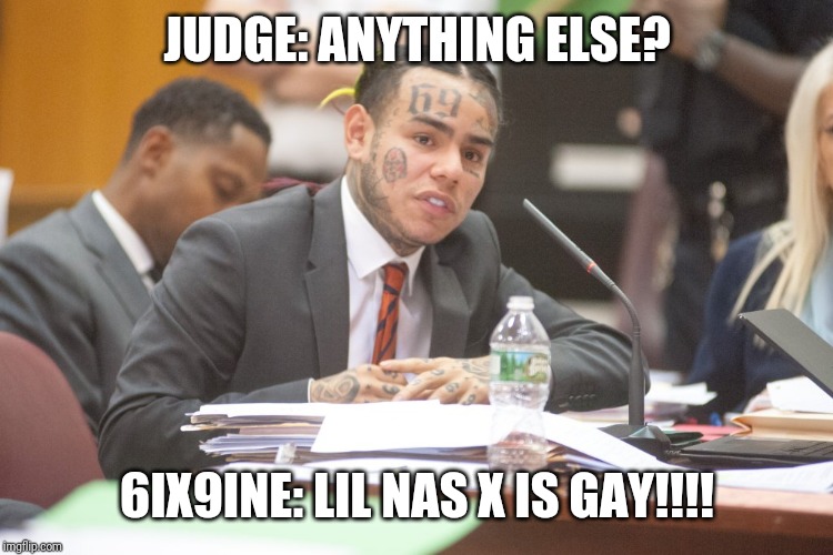 Tekashi 6ix9ine testifies | JUDGE: ANYTHING ELSE? 6IX9INE: LIL NAS X IS GAY!!!! | image tagged in tekashi 6ix9ine testifies | made w/ Imgflip meme maker