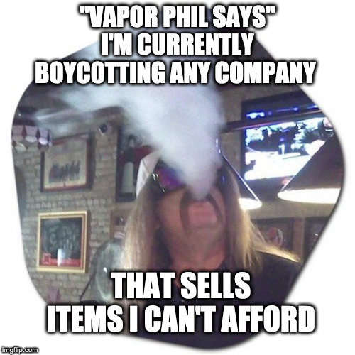 Vapor Phil | "VAPOR PHIL SAYS"
I'M CURRENTLY BOYCOTTING ANY COMPANY; THAT SELLS ITEMS I CAN'T AFFORD | image tagged in funny,jokes,funny because it's true,funny but true,it's true,so true memes | made w/ Imgflip meme maker