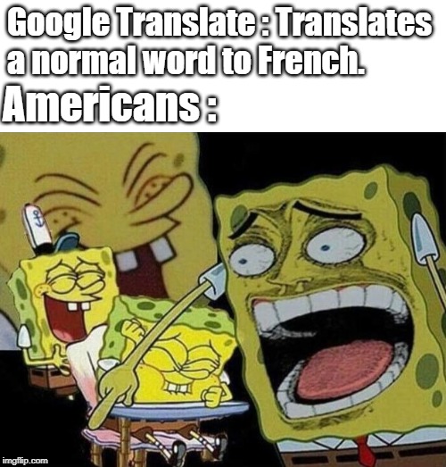 Google Translate : Translates a normal word to French. Americans : | image tagged in spongebob laughing hysterically | made w/ Imgflip meme maker