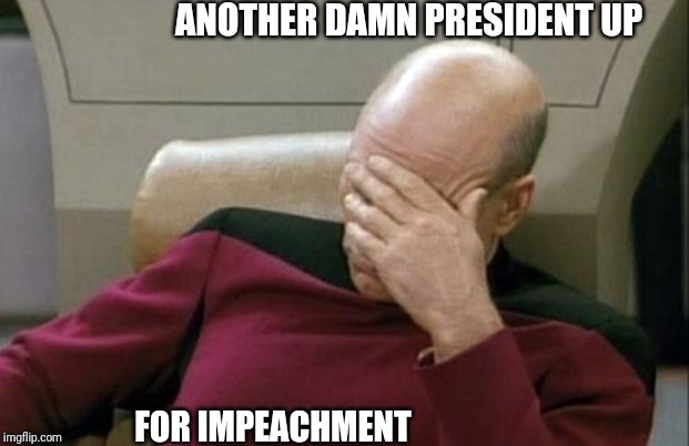 Captain Picard Facepalm | ANOTHER DAMN PRESIDENT UP; FOR IMPEACHMENT | image tagged in memes,captain picard facepalm | made w/ Imgflip meme maker