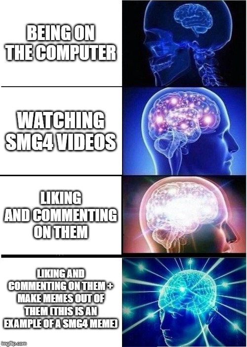 Expanding Brain | BEING ON THE COMPUTER; WATCHING SMG4 VIDEOS; LIKING AND COMMENTING ON THEM; LIKING AND COMMENTING ON THEM + MAKE MEMES OUT OF THEM (THIS IS AN EXAMPLE OF A SMG4 MEME) | image tagged in memes,expanding brain | made w/ Imgflip meme maker