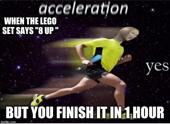 Acceleration yes | WHEN THE LEGO SET SAYS "8 UP "; BUT YOU FINISH IT IN 1 HOUR | image tagged in acceleration yes | made w/ Imgflip meme maker