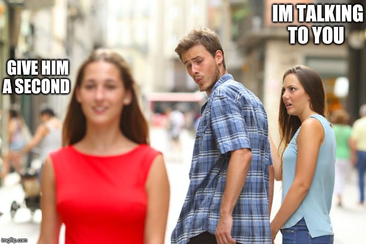 Distracted Boyfriend Meme | IM TALKING TO YOU; GIVE HIM A SECOND | image tagged in memes,distracted boyfriend | made w/ Imgflip meme maker