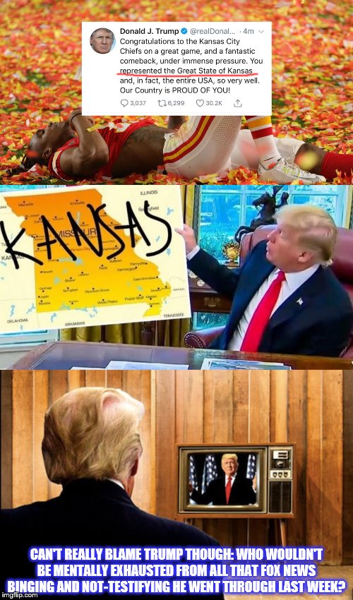 Congrats to Kansas! | CAN'T REALLY BLAME TRUMP THOUGH: WHO WOULDN'T BE MENTALLY EXHAUSTED FROM ALL THAT FOX NEWS BINGING AND NOT-TESTIFYING HE WENT THROUGH LAST WEEK? | image tagged in trump watching trump on tv,trump kc chiefs,trump kc chiefs kansas,trump impeachment,donald trump is an idiot,trump is a moron | made w/ Imgflip meme maker