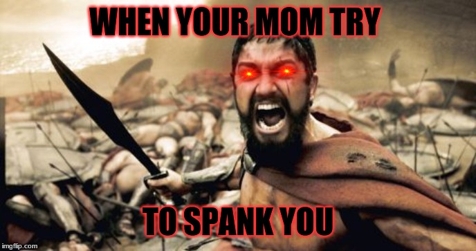 Sparta Leonidas | WHEN YOUR MOM TRY; TO SPANK YOU | image tagged in memes,sparta leonidas | made w/ Imgflip meme maker