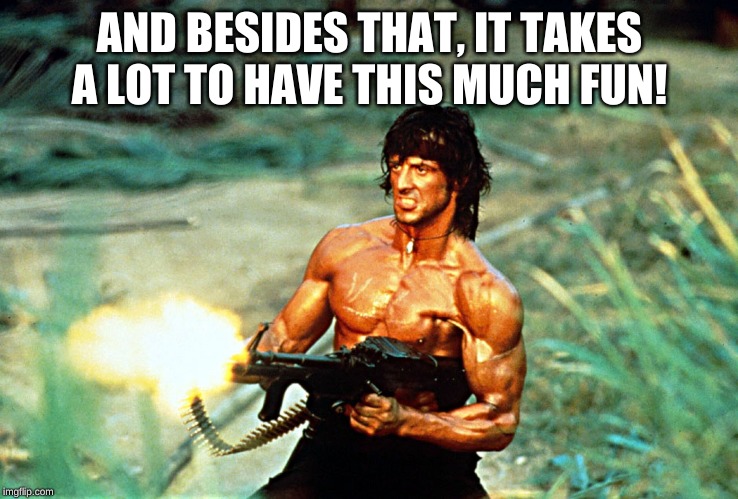 Rambo shooting | AND BESIDES THAT, IT TAKES A LOT TO HAVE THIS MUCH FUN! | image tagged in rambo shooting | made w/ Imgflip meme maker