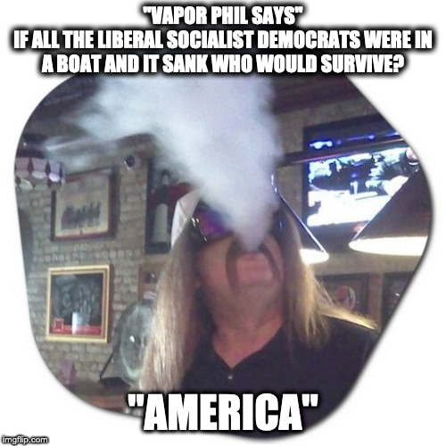 Vapor Phil | "VAPOR PHIL SAYS"
IF ALL THE LIBERAL SOCIALIST DEMOCRATS WERE IN A BOAT AND IT SANK WHO WOULD SURVIVE? "AMERICA" | image tagged in communist socialist,socialism,socialists,democratic socialism,american politics | made w/ Imgflip meme maker