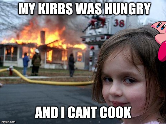 Disaster Girl | MY KIRBS WAS HUNGRY; AND I CANT COOK | image tagged in memes,disaster girl | made w/ Imgflip meme maker