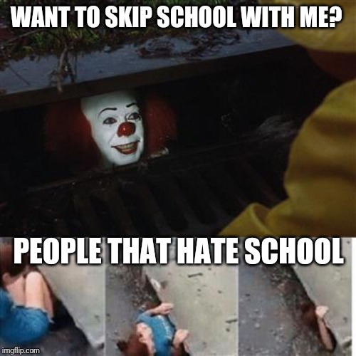 pennywise in sewer | WANT TO SKIP SCHOOL WITH ME? PEOPLE THAT HATE SCHOOL | image tagged in pennywise in sewer | made w/ Imgflip meme maker