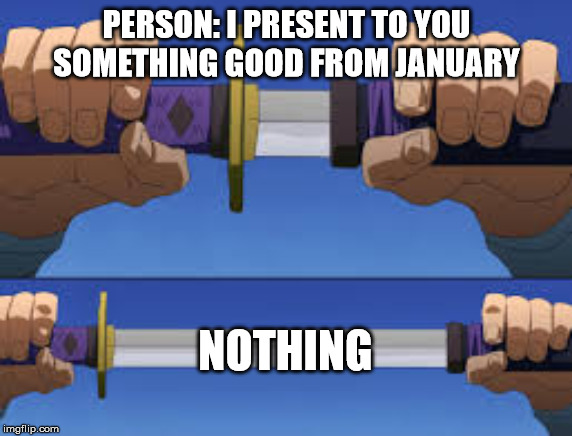 Good? No | PERSON: I PRESENT TO YOU SOMETHING GOOD FROM JANUARY; NOTHING | image tagged in good no | made w/ Imgflip meme maker