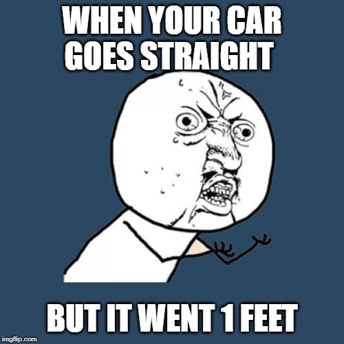 Y U No | WHEN YOUR CAR GOES STRAIGHT; BUT IT WENT 1 FEET | image tagged in memes,y u no | made w/ Imgflip meme maker