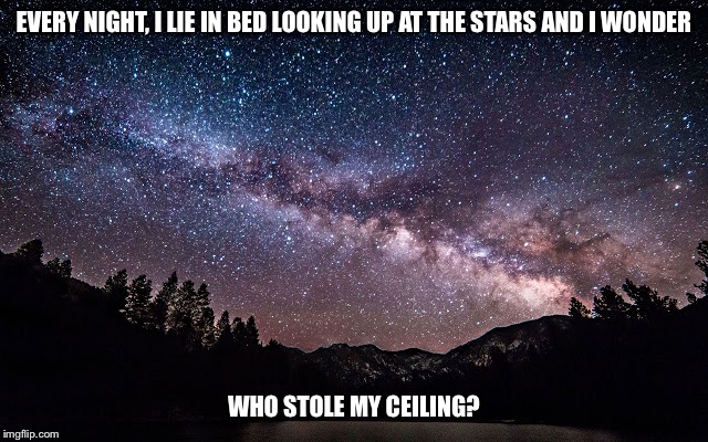 Who stole it? | EVERY NIGHT, I LIE IN BED LOOKING UP AT THE STARS AND I WONDER; WHO STOLE MY CEILING? | image tagged in funny memes,funny,funny meme | made w/ Imgflip meme maker
