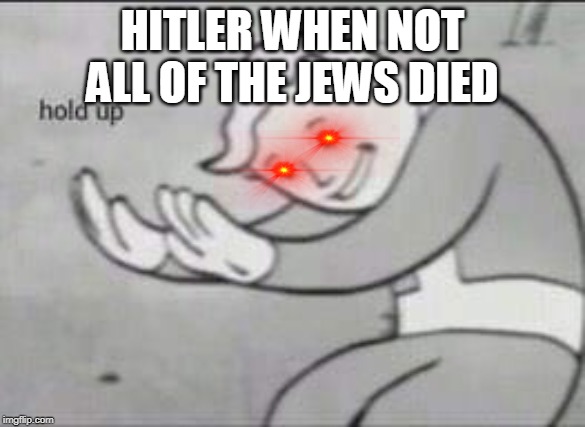 Fallout Hold Up | HITLER WHEN NOT ALL OF THE JEWS DIED | image tagged in fallout hold up | made w/ Imgflip meme maker