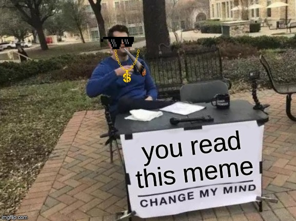 Change My Mind | you read this meme | image tagged in memes,change my mind | made w/ Imgflip meme maker