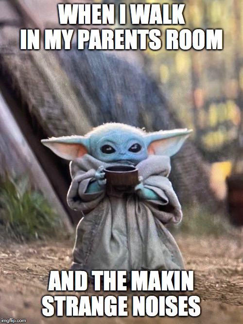 BABY YODA TEA | WHEN I WALK IN MY PARENTS ROOM; AND THE MAKIN STRANGE NOISES | image tagged in baby yoda tea | made w/ Imgflip meme maker