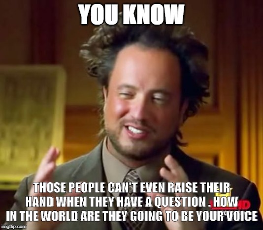Ancient Aliens | YOU KNOW; THOSE PEOPLE CAN'T EVEN RAISE THEIR HAND WHEN THEY HAVE A QUESTION . HOW IN THE WORLD ARE THEY GOING TO BE YOUR VOICE | image tagged in memes,ancient aliens | made w/ Imgflip meme maker