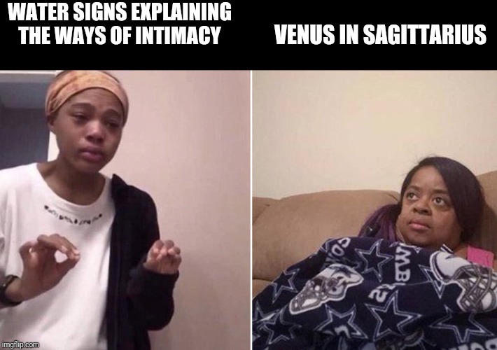 Me explaining to my mom | WATER SIGNS EXPLAINING THE WAYS OF INTIMACY; VENUS IN SAGITTARIUS | image tagged in me explaining to my mom | made w/ Imgflip meme maker