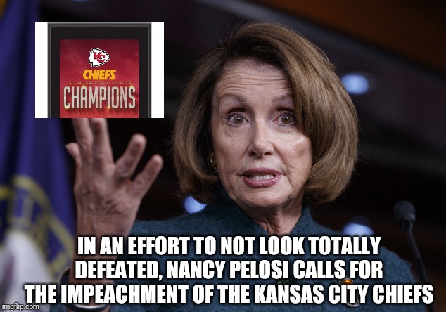 Impeach the chiefs | IN AN EFFORT TO NOT LOOK TOTALLY DEFEATED, NANCY PELOSI CALLS FOR THE IMPEACHMENT OF THE KANSAS CITY CHIEFS | image tagged in good old nancy pelosi,impeachment,kansas city chiefs | made w/ Imgflip meme maker