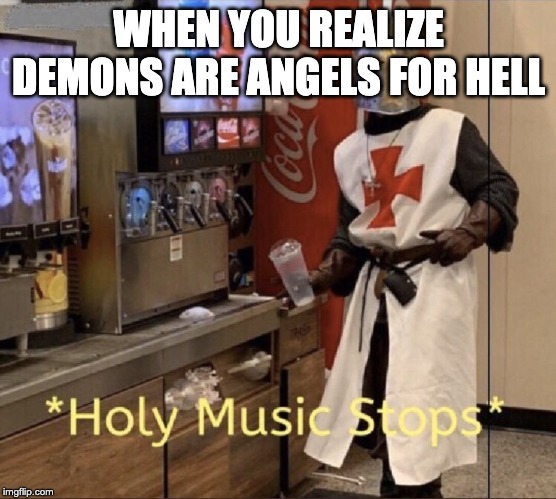 Holy music stops | WHEN YOU REALIZE DEMONS ARE ANGELS FOR HELL | image tagged in holy music stops | made w/ Imgflip meme maker