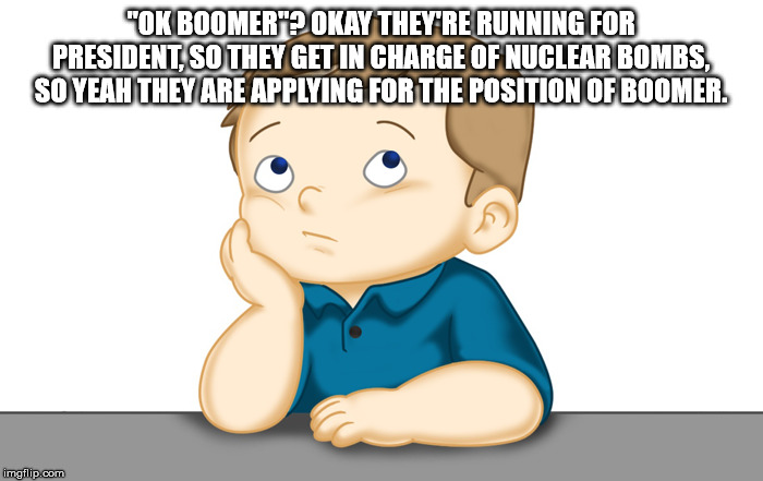 Thinking boy | "OK BOOMER"? OKAY THEY'RE RUNNING FOR PRESIDENT, SO THEY GET IN CHARGE OF NUCLEAR BOMBS, SO YEAH THEY ARE APPLYING FOR THE POSITION OF BOOME | image tagged in thinking boy | made w/ Imgflip meme maker