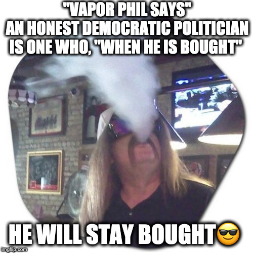 Vapor Phil | "VAPOR PHIL SAYS"
AN HONEST DEMOCRATIC POLITICIAN IS ONE WHO, "WHEN HE IS BOUGHT"; HE WILL STAY BOUGHT😎 | image tagged in democratic party,democrats,corruption,bribes,political meme,politics lol | made w/ Imgflip meme maker