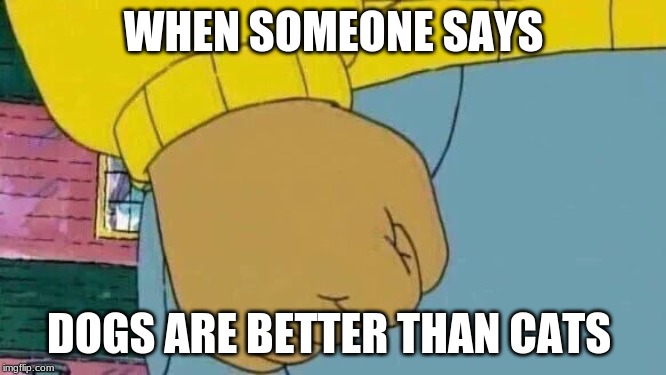 Arthur Fist | WHEN SOMEONE SAYS; DOGS ARE BETTER THAN CATS | image tagged in memes,arthur fist | made w/ Imgflip meme maker