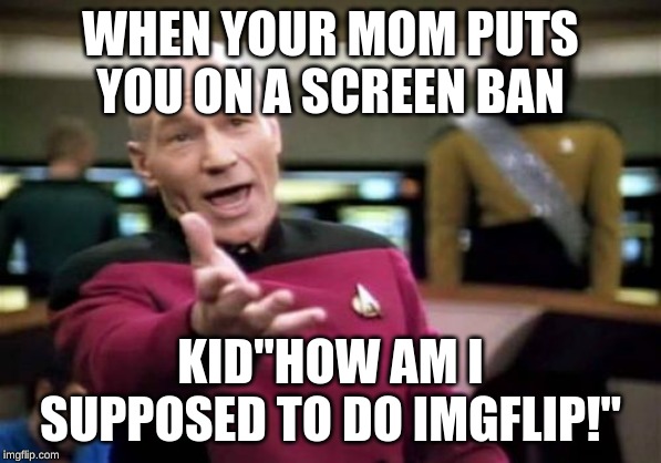 Picard Wtf Meme | WHEN YOUR MOM PUTS YOU ON A SCREEN BAN; KID"HOW AM I SUPPOSED TO DO IMGFLIP!" | image tagged in memes,picard wtf | made w/ Imgflip meme maker