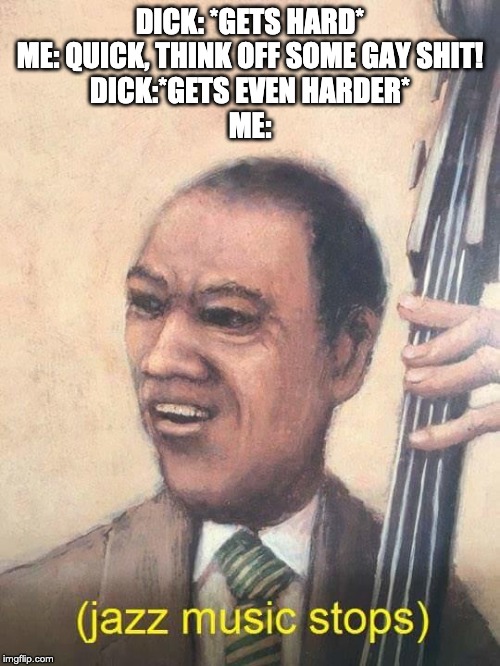 Jazz Music Stops | DICK: *GETS HARD*
ME: QUICK, THINK OFF SOME GAY SHIT!
DICK:*GETS EVEN HARDER*
ME: | image tagged in jazz music stops | made w/ Imgflip meme maker