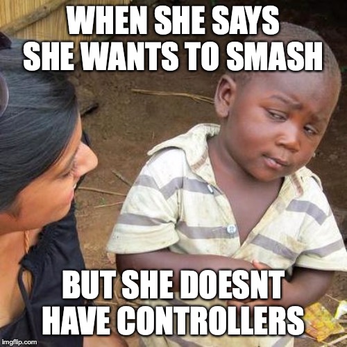 Third World Skeptical Kid | WHEN SHE SAYS SHE WANTS TO SMASH; BUT SHE DOESNT HAVE CONTROLLERS | image tagged in memes,third world skeptical kid | made w/ Imgflip meme maker