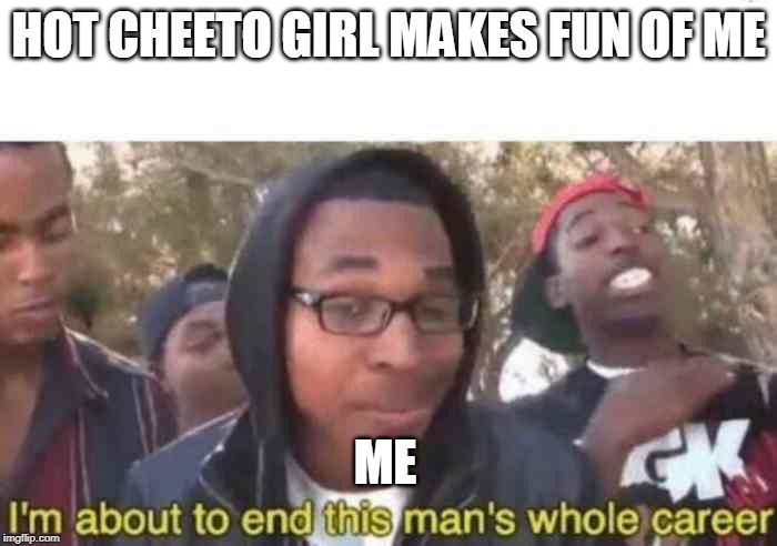 I'm about to end this man's whole career | HOT CHEETO GIRL MAKES FUN OF ME; ME | image tagged in i'm about to end this man's whole career | made w/ Imgflip meme maker