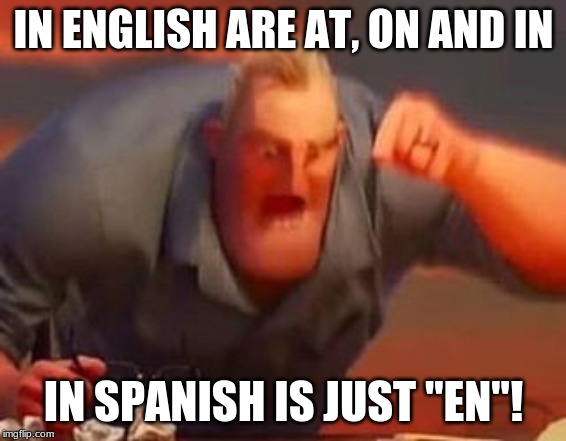 Mr incredible mad | IN ENGLISH ARE AT, ON AND IN; IN SPANISH IS JUST "EN"! | image tagged in mr incredible mad | made w/ Imgflip meme maker