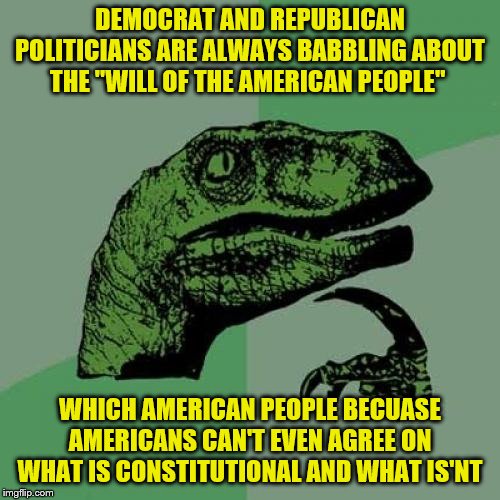 Philosoraptor Meme | DEMOCRAT AND REPUBLICAN POLITICIANS ARE ALWAYS BABBLING ABOUT THE "WILL OF THE AMERICAN PEOPLE"; WHICH AMERICAN PEOPLE BECUASE AMERICANS CAN'T EVEN AGREE ON WHAT IS CONSTITUTIONAL AND WHAT IS'NT | image tagged in memes,philosoraptor | made w/ Imgflip meme maker