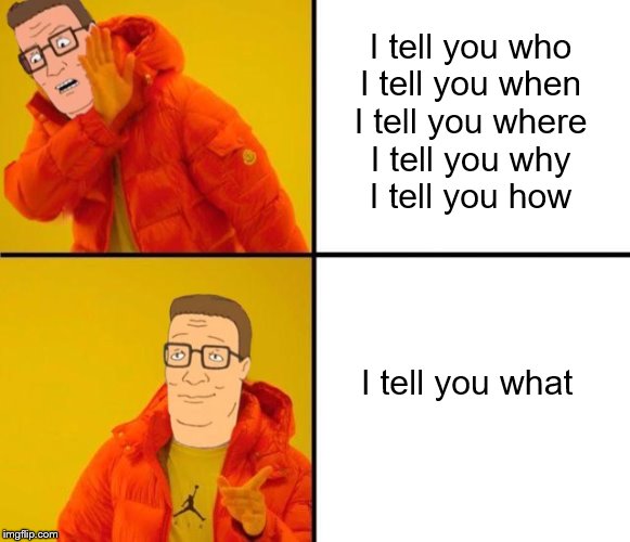 Hank Hill Drake Meme | I tell you who
I tell you when
I tell you where
I tell you why
I tell you how; I tell you what | image tagged in king of the hill,hank hill,drake hotline bling | made w/ Imgflip meme maker