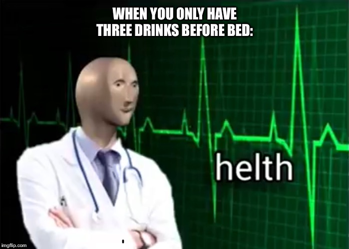 helth | WHEN YOU ONLY HAVE THREE DRINKS BEFORE BED: | image tagged in helth | made w/ Imgflip meme maker