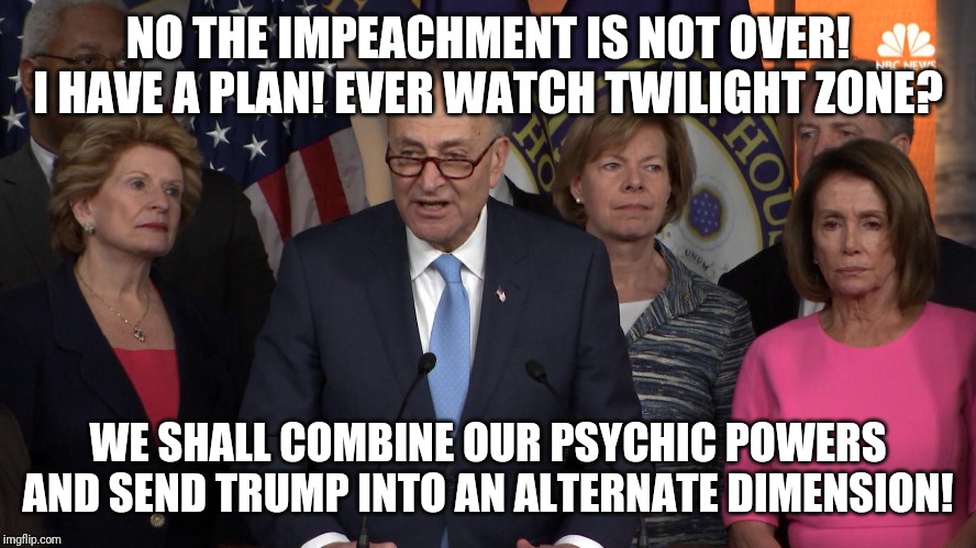 Democrats grasping at straws again. Desperation and dementia must be related. | NO THE IMPEACHMENT IS NOT OVER! I HAVE A PLAN! EVER WATCH TWILIGHT ZONE? WE SHALL COMBINE OUR PSYCHIC POWERS AND SEND TRUMP INTO AN ALTERNATE DIMENSION! | image tagged in democrat congressmen,corruption,twilight zone,expectation vs reality | made w/ Imgflip meme maker