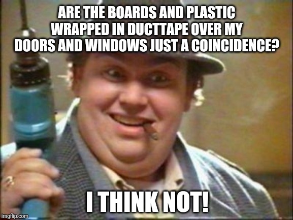 Prepare to be prepared | ARE THE BOARDS AND PLASTIC WRAPPED IN DUCTTAPE OVER MY DOORS AND WINDOWS JUST A COINCIDENCE? I THINK NOT! | image tagged in john candy,corona | made w/ Imgflip meme maker