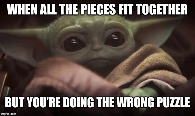 Baby Yoda | WHEN ALL THE PIECES FIT TOGETHER; BUT YOU’RE DOING THE WRONG PUZZLE | image tagged in baby yoda | made w/ Imgflip meme maker