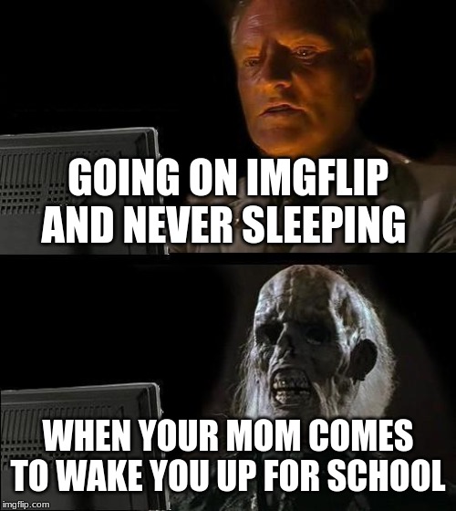 I'll Just Wait Here Meme | GOING ON IMGFLIP AND NEVER SLEEPING; WHEN YOUR MOM COMES TO WAKE YOU UP FOR SCHOOL | image tagged in memes,ill just wait here | made w/ Imgflip meme maker