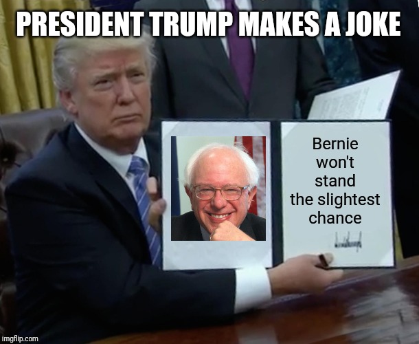 I could see this happening. | PRESIDENT TRUMP MAKES A JOKE; Bernie won't stand the slightest chance | image tagged in memes,trump bill signing,bernie sanders,epic fail,you're joking | made w/ Imgflip meme maker