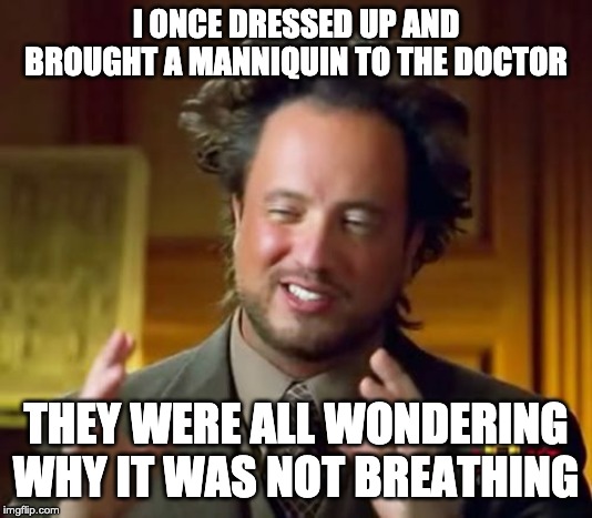 Ancient Aliens | I ONCE DRESSED UP AND BROUGHT A MANNIQUIN TO THE DOCTOR; THEY WERE ALL WONDERING WHY IT WAS NOT BREATHING | image tagged in memes,ancient aliens | made w/ Imgflip meme maker