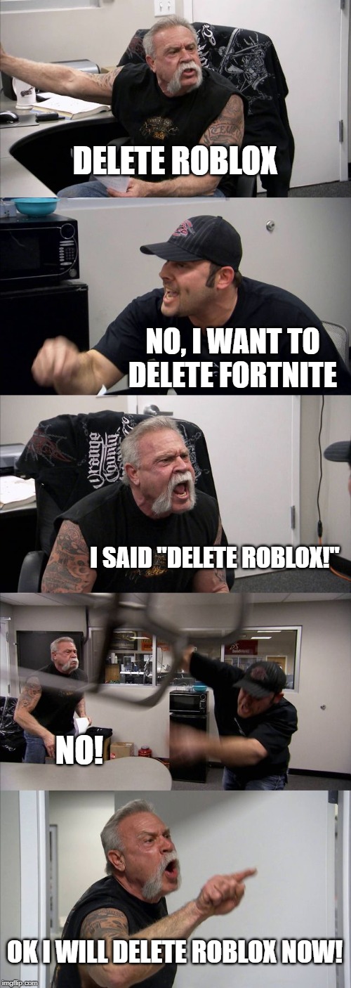 :-( | DELETE ROBLOX; NO, I WANT TO DELETE FORTNITE; I SAID "DELETE ROBLOX!"; NO! OK I WILL DELETE ROBLOX NOW! | image tagged in memes,american chopper argument | made w/ Imgflip meme maker
