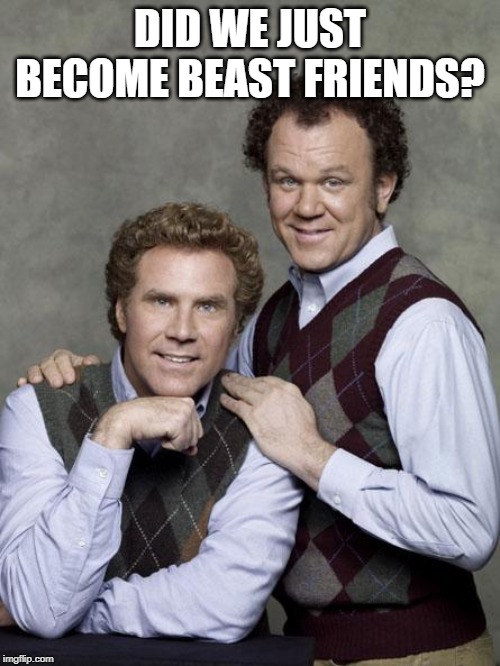 step brothers | DID WE JUST BECOME BEAST FRIENDS? | image tagged in step brothers | made w/ Imgflip meme maker