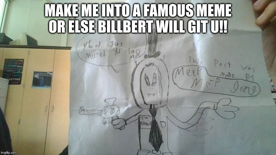 MAKE ME INTO A FAMOUS MEME OR ELSE BILLBERT WILL GIT U!! | made w/ Imgflip meme maker