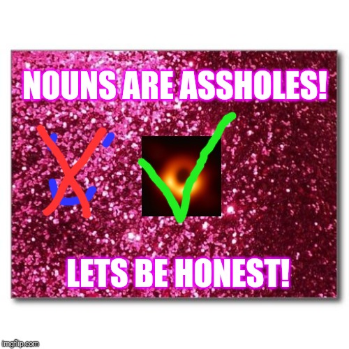 pink glitter | NOUNS ARE ASSHOLES! LETS BE HONEST! | image tagged in pink glitter | made w/ Imgflip meme maker