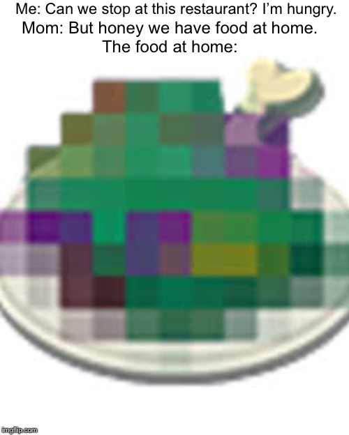 Me: Can we stop at this restaurant? I’m hungry. Mom: But honey we have food at home.
The food at home: | made w/ Imgflip meme maker