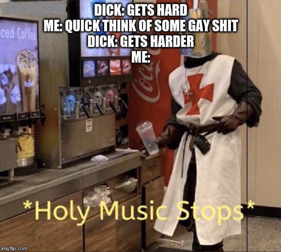 Holy music stops | DICK: GETS HARD
ME: QUICK THINK OF SOME GAY SHIT
DICK: GETS HARDER
ME: | image tagged in holy music stops | made w/ Imgflip meme maker