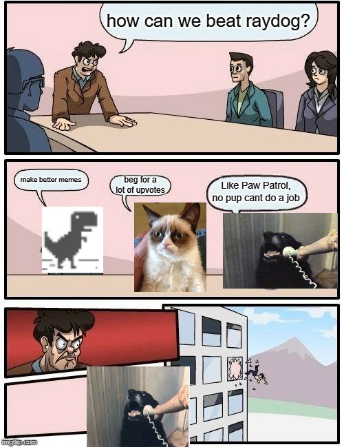 Boardroom Meeting Suggestion Meme | how can we beat raydog? beg for a lot of upvotes; make better memes; Like Paw Patrol, no pup cant do a job | image tagged in memes,boardroom meeting suggestion | made w/ Imgflip meme maker