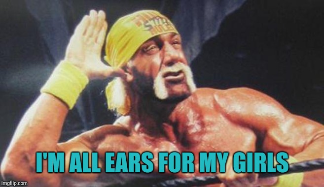 Hulk Hogan Ear | I'M ALL EARS FOR MY GIRLS | image tagged in hulk hogan ear | made w/ Imgflip meme maker