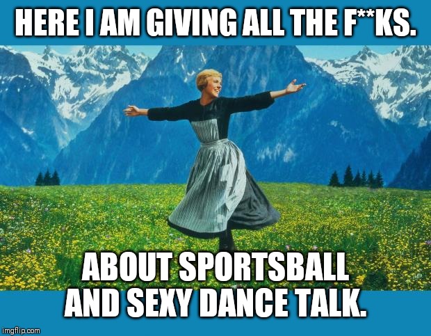the sound of music happiness | HERE I AM GIVING ALL THE F**KS. ABOUT SPORTSBALL AND SEXY DANCE TALK. | image tagged in the sound of music happiness | made w/ Imgflip meme maker
