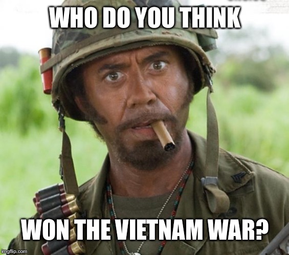 Full Retard Tropic Thunder | WHO DO YOU THINK WON THE VIETNAM WAR? | image tagged in full retard tropic thunder | made w/ Imgflip meme maker